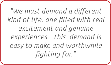 "We must demand a different kind of life, one filled with real excitement and genuine experiences. This demand is easy to make and worthwhile fighting for."