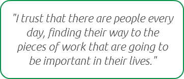 "I trust that there are people every day, finding their way to the pieces of work that are going to be important in their lives."