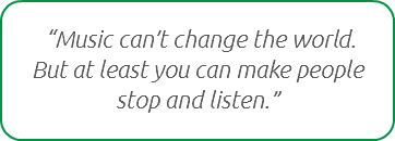  “Music can’t change the world. But at least you can make people stop and listen.”